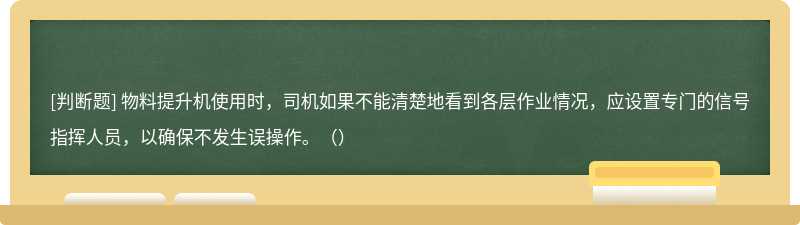 物料提升机使用时，司机如果不能清楚地看到各层作业情况，应设置专门的信号指挥人员，以确保不发生误操作。（）