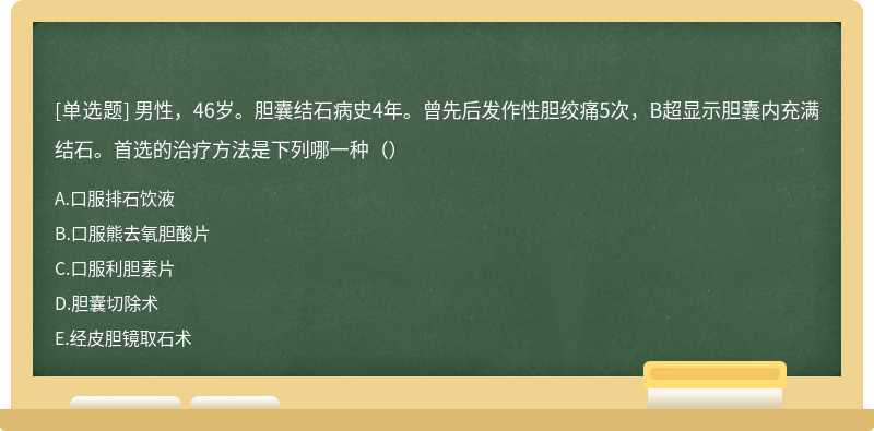 男性，46岁。胆囊结石病史4年。曾先后发作性胆绞痛5次，B超显示胆囊内充满结石。首选的治疗方法是下列哪一种（）