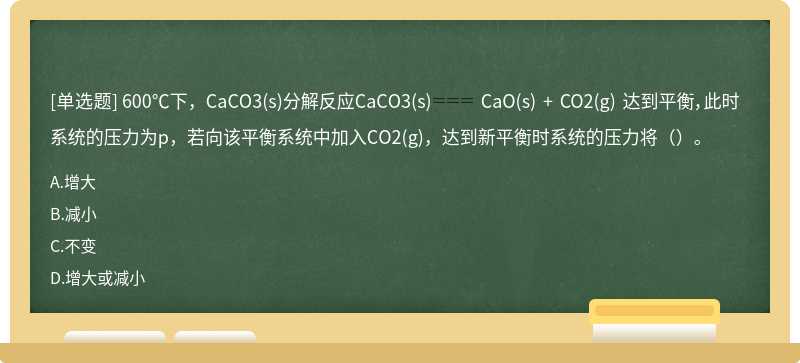 600℃下，CaCO3(s)分解反应CaCO3(s) CaO(s) + CO2(g) 达到平衡，此时系统的压力为p，若向该平衡系统中加入CO2(g)，达到新平衡时系统的压力将（）。