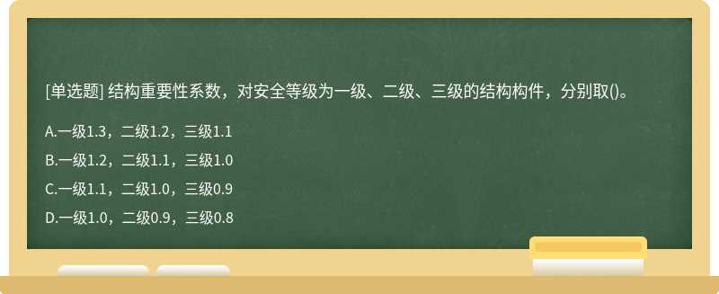 结构重要性系数，对安全等级为一级、二级、三级的结构构件，分别取（)。 A.一级1.3，二级1.2，三级1