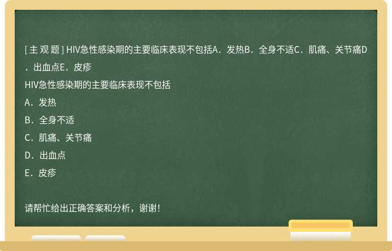 HIV急性感染期的主要临床表现不包括A．发热B．全身不适C．肌痛、关节痛D．出血点E．皮疹