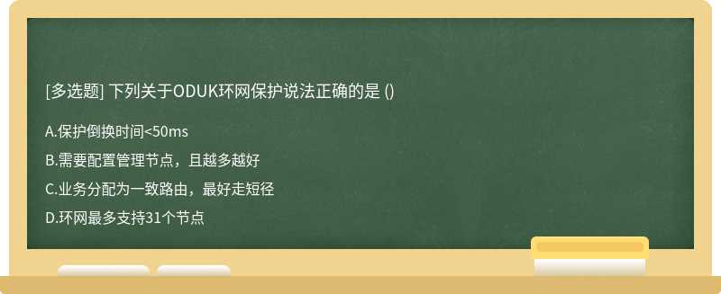 下列关于ODUK环网保护说法正确的是 （)A.保护倒换时间<50msB.需要配置管理节点，且越多越