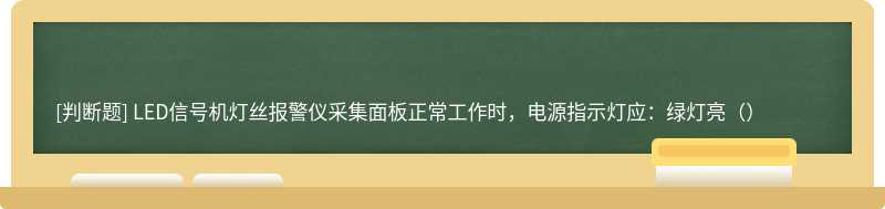 LED信号机灯丝报警仪采集面板正常工作时，电源指示灯应：绿灯亮（）