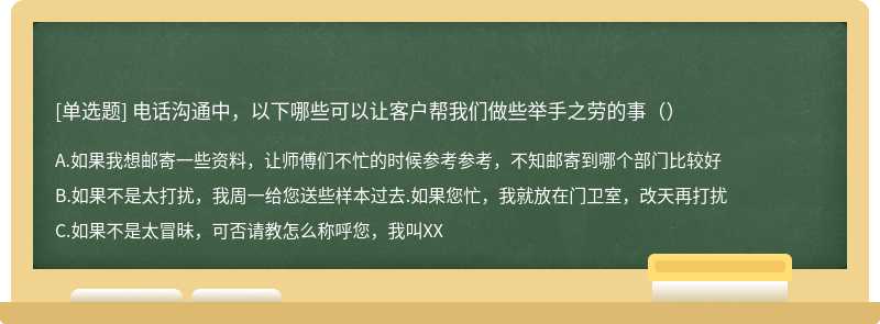 电话沟通中，以下哪些可以让客户帮我们做些举手之劳的事（）