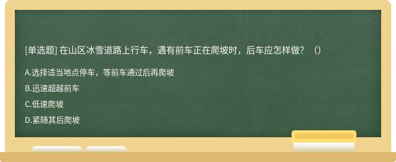 在山区冰雪道路上行车，遇有前车正在爬坡时，后车应怎样做？（）