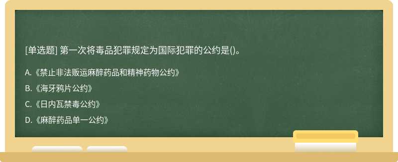 第一次将毒品犯罪规定为国际犯罪的公约是（)。A.《禁止非法贩运麻醉药品和精神药物公约》B.《海牙