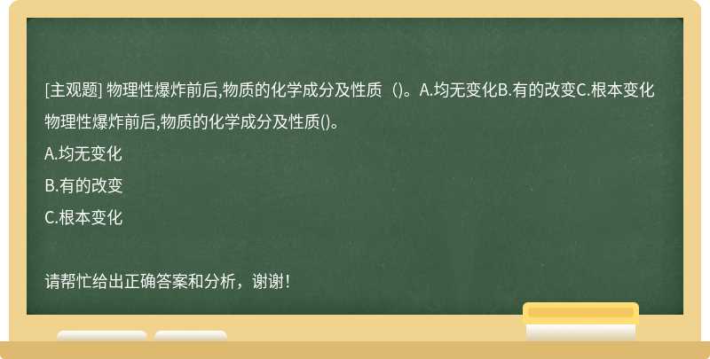 物理性爆炸前后,物质的化学成分及性质（)。A.均无变化B.有的改变C.根本变化