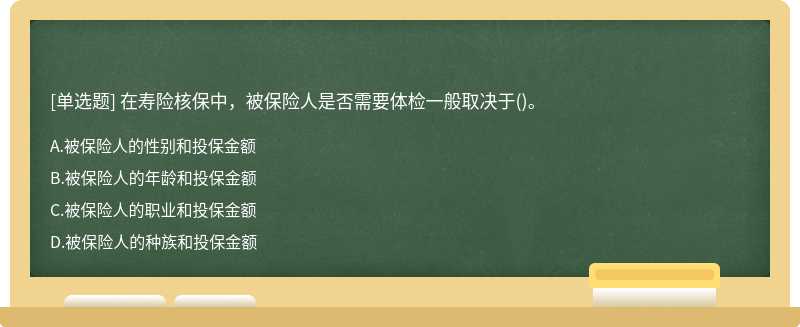 在寿险核保中，被保险人是否需要体检一般取决于（)。A、被保险人的性别和投保金额B、被保险人的年