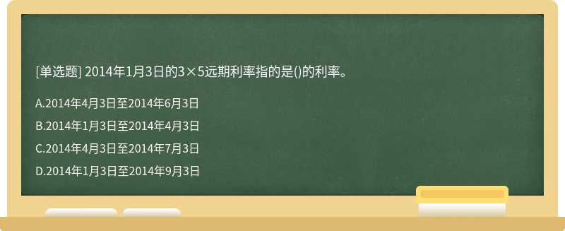 2014年1月3日的3×5远期利率指的是（)的利率。A.2014年4月3日至2014年6月3日B.2014年1月3日至20