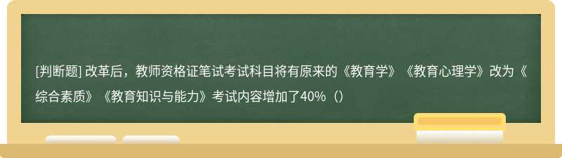 改革后，教师资格证笔试考试科目将有原来的《教育学》《教育心理学》改为《综合素质》《教育知识与能力》考试内容增加了40%（）