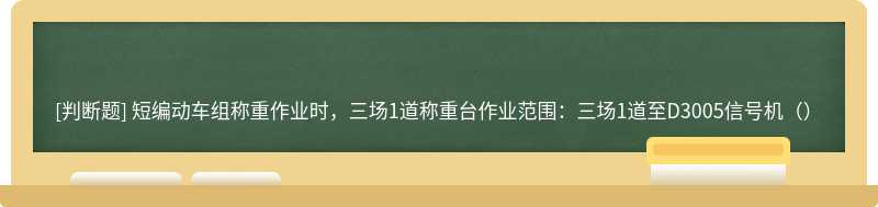 短编动车组称重作业时，三场1道称重台作业范围：三场1道至D3005信号机（）