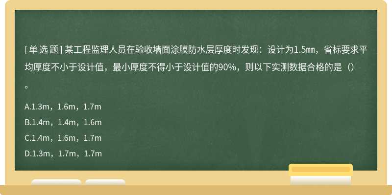 某工程监理人员在验收墙面涂膜防水层厚度时发现:设计为1.5㎜,省标要求平均厚度不小于设计值,最小厚度不得小于设计值的90%,则以下实测数据合格的是()。