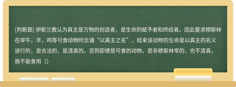 伊斯兰教认为真主是万物的创造者，是生命的赋予者和终结者。因此要求穆斯林在宰牛，羊，鸡等可食动物时念诵“以真主之名”，结束该动物的生命是以真主的名义进行的，是合法的，是清真的。否则即便是可食的动物，是非穆斯林宰的，也不清真，故不能食用（）