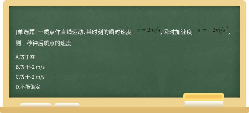 一质点作直线运动，某时刻的瞬时速度  ，瞬时加速度  ，则一秒钟后质点的速度