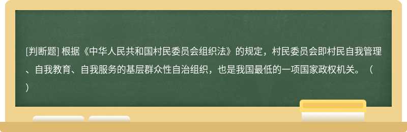 根据《中华人民共和国村民委员会组织法》的规定，村民委员会即村民自我管理、自我教育、自我服务的基层群众性自治组织，也是我国最低的一项国家政权机关。（）