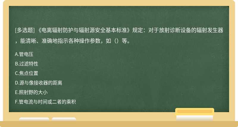 《电离辐射防护与辐射源安全基本标准》规定：对于放射诊断设备的辐射发生器，能清晰、准确地指示各种操作参数，如（）等。
