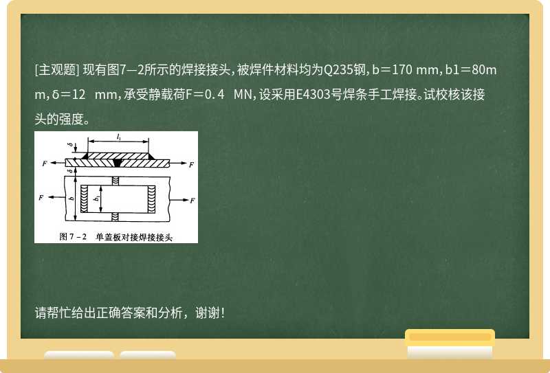 现有图7—2所示的焊接接头，被焊件材料均为Q235钢，b＝170 mm，b1＝80mm，δ＝12 mm，承受静载荷F＝0．4 MN，
