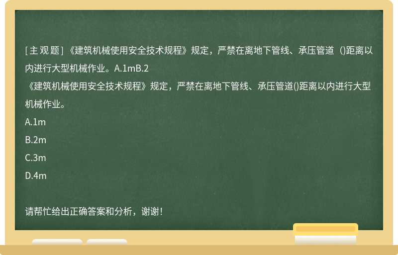 《建筑机械使用安全技术规程》规定，严禁在离地下管线、承压管道（)距离以内进行大型机械作业。A.1mB.2