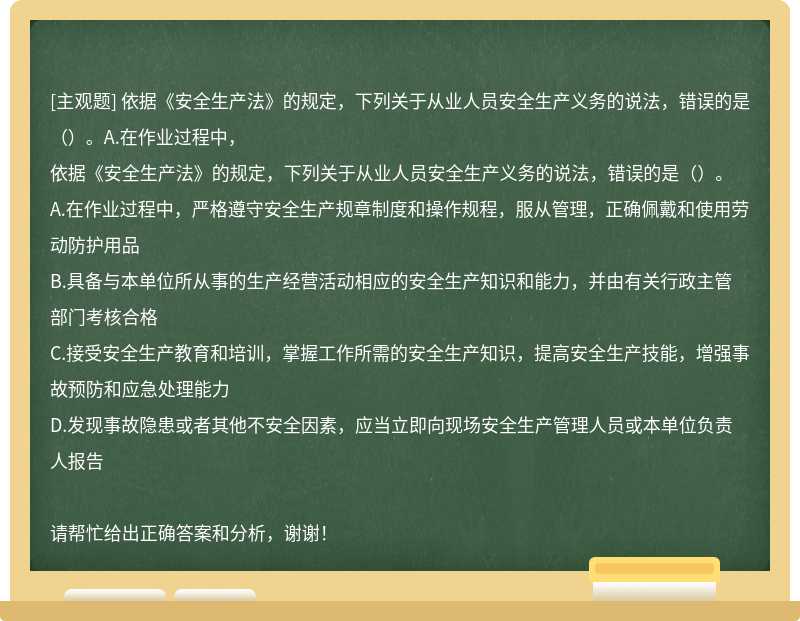 依据《安全生产法》的规定，下列关于从业人员安全生产义务的说法，错误的是（）。A.在作业过程中，