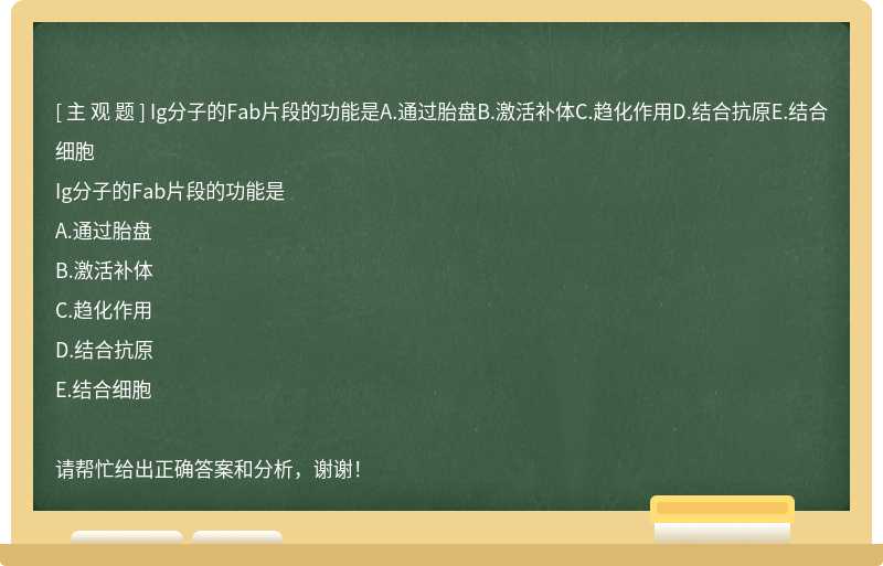 Ig分子的Fab片段的功能是A.通过胎盘B.激活补体C.趋化作用D.结合抗原E.结合细胞