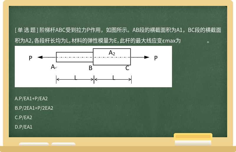 阶梯杆ABC受到拉力P作用，如图所示。AB段的横截面积为A1，BC段的横截面积为A2，各段杆长均为L，材料的弹性模量为E，此杆的最大线应变εmax为 。 