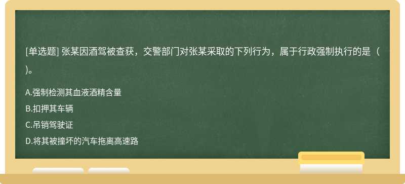 张某因酒驾被查获，交警部门对张某采取的下列行为，属于行政强制执行的是（)。