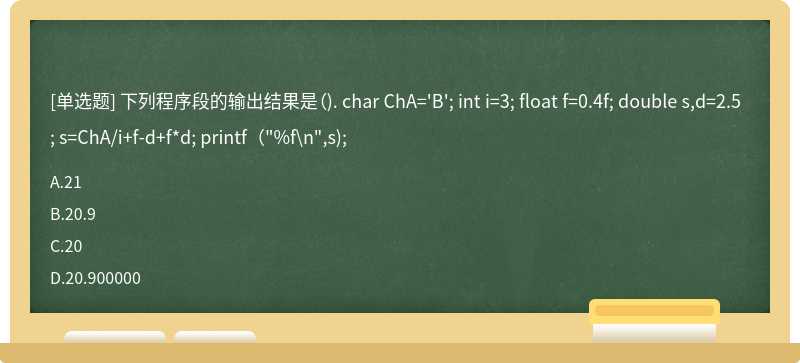 下列程序段的输出结果是（). char ChA='B'; int i=3; float f=0.4f; double s,d=2.5; s=ChA/i+f-d+f*d; printf（"%f\n",s);