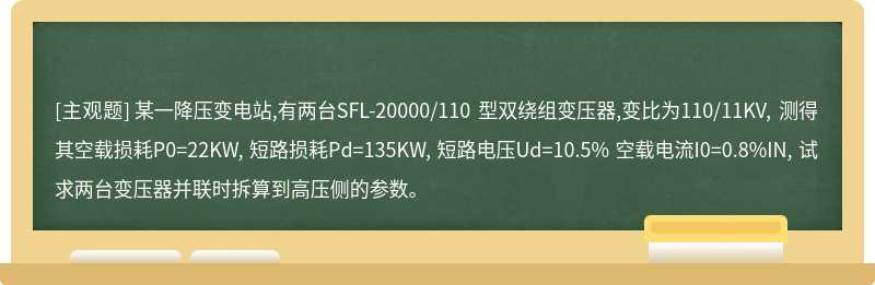 某一降压变电站,有两台SFL-20000/110 型双绕组变压器,变比为110/11KV, 测得其空载损耗P0=22KW, 短路损耗Pd=135KW, 短路电压Ud=10.5% 空载电流I0=0.8%IN, 试求两台变压器并联时拆算到高压侧的参数。