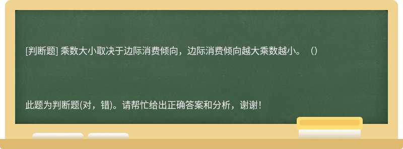 乘数大小取决于边际消费倾向，边际消费倾向越大乘数越小。（） 此题为判断题(对，错)。请帮忙给出正确答案和分析，谢谢！