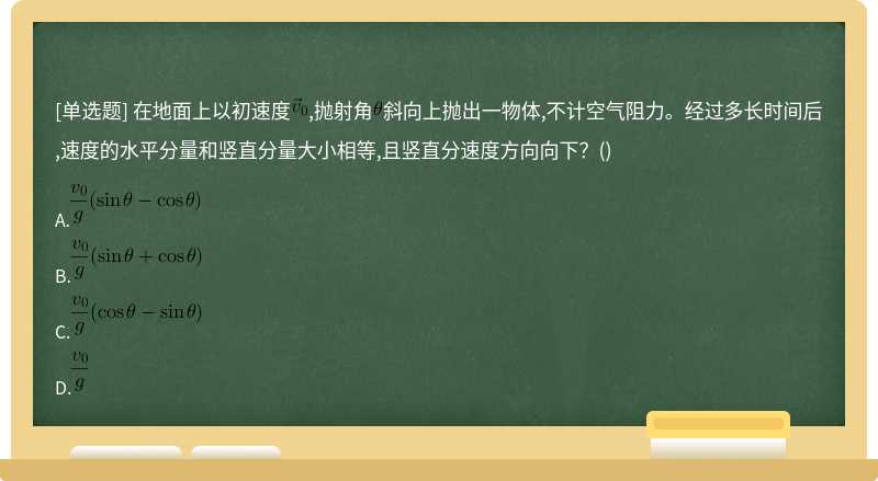 在地面上以初速度,抛射角斜向上抛出一物体,不计空气阻力。经过多长时间后,速度的水平分量和竖直分量大小相等,且竖直分速度方向向下？()