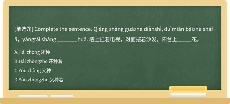 Complete the sentence. Qiáng shàng guàzhe diànshì，duìmiàn bǎizhe shāfā，yángtái shàng _______huā. 墙上挂着电视，对面摆着沙发，阳台上_____花。