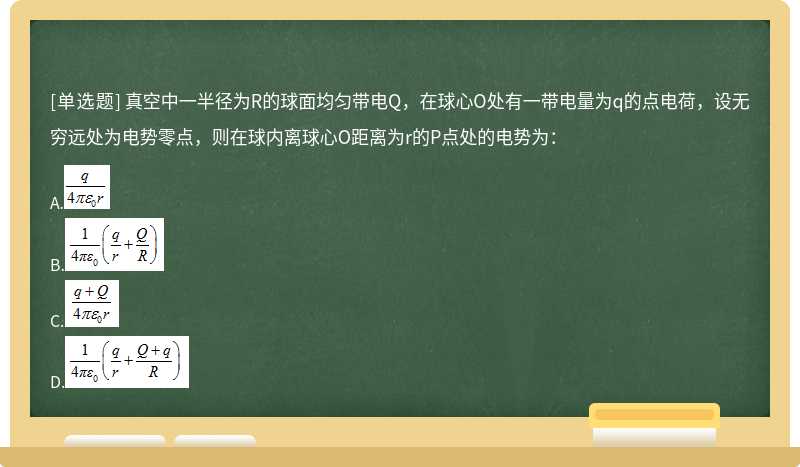 真空中一半径为R的球面均匀带电Q，在球心O处有一带电量为q的点电荷，设无穷远处为电势零点，则在球内离球心O距离为r的P点处的电势为：