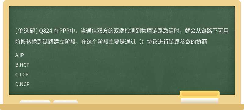 Q824.在PPP中，当通信双方的双端检测到物理链路激活时，就会从链路不可用阶段转换到链路建立阶段，在这个阶段主要是通过（）协议进行链路参数的协商