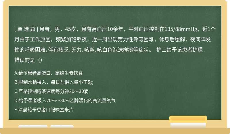 患者，男，45岁，患有高血压10余年，平时血压控制在135/88mmHg，近1个月由于工作原因，频繁加班熬夜，近一周出现劳力性呼吸困难，休息后缓解，夜间阵发性的呼吸困难，伴有疲乏、无力、咳嗽、咳白色泡沫样痰等症状。 护士给予该患者护理错误的是（）