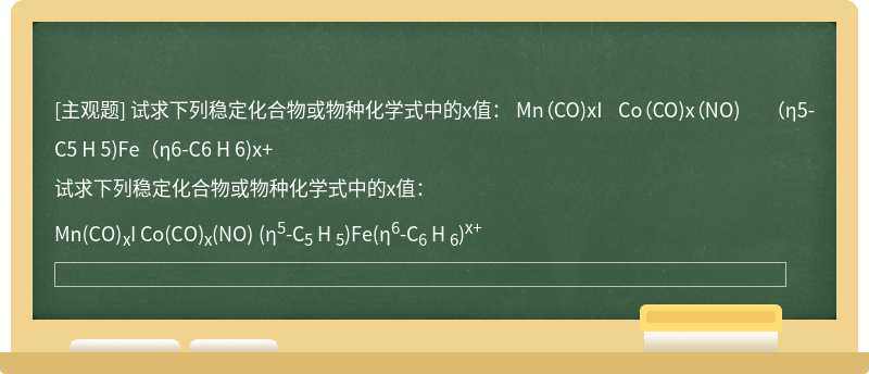 试求下列稳定化合物或物种化学式中的x值：   Mn（CO)xI  Co（CO)x（NO)  （η5-C5 H 5)Fe（η6-C6 H 6)x+