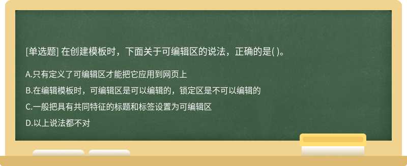 在创建模板时，下面关于可编辑区的说法，正确的是（)。  A．只有定义了可编辑区才能把它应用到网页上  B．在编