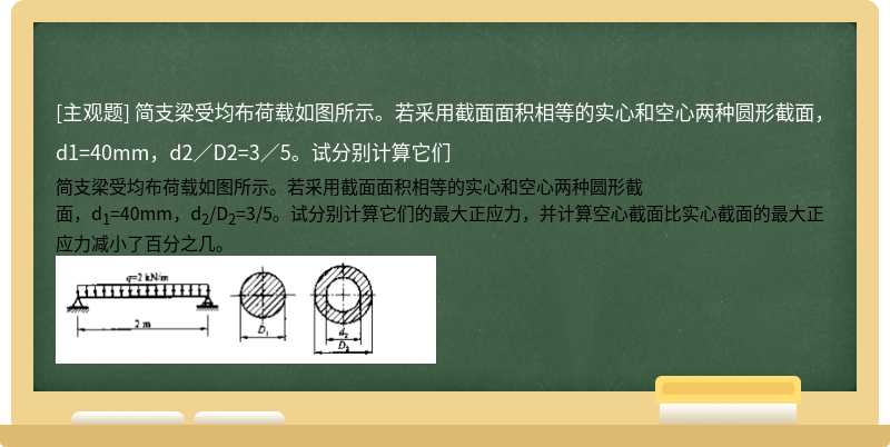 简支梁受均布荷载如图所示。若采用截面面积相等的实心和空心两种圆形截面，d1=40mm，d2／D2=3／5。试分别计算它们