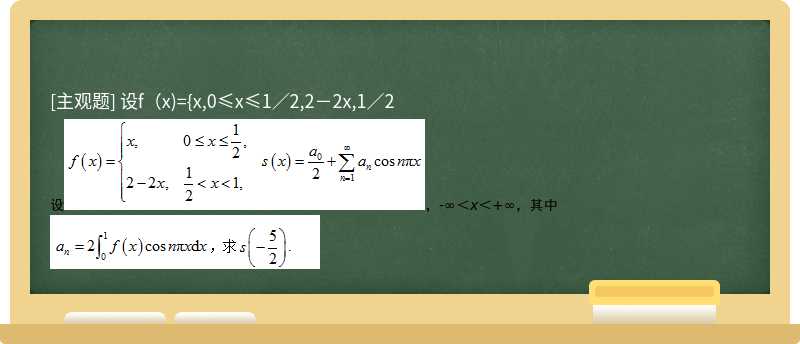 设f（x)={x,0≤x≤1／2,2－2x,1／2<x<1,s（x)=a0／2＋（∞∑（n=1))an cos nπx，－∞<x<＋∞，其中