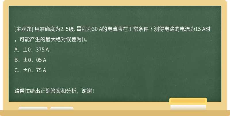 用准确度为2．5级、量程为30 A的电流表在正常条件下测得电路的电流为15 A时，可能产生的最大绝对误