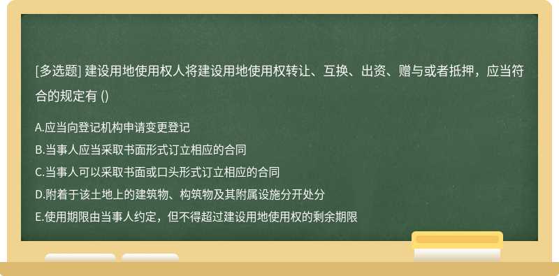 建设用地使用权人将建设用地使用权转让、互换、出资、赠与或者抵押，应当符合的规定有 （)A．应当