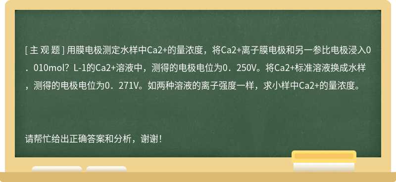 用膜电极测定水样中Ca2+的量浓度，将Ca2+离子膜电极和另一参比电极浸入0．010mol？L-1的Ca2+溶液中，