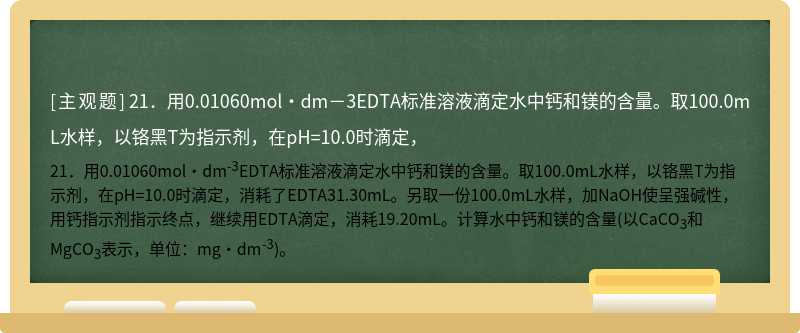 21．用0.01060mol·dm－3EDTA标准溶液滴定水中钙和镁的含量。取100.0mL水样，以铬黑T为指示剂，在pH=10.0时滴定，