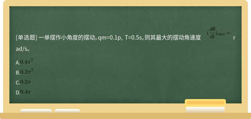 一单摆作小角度的摆动，qm=0.1p, T=0.5s，则其最大的摆动角速度 rad/s。