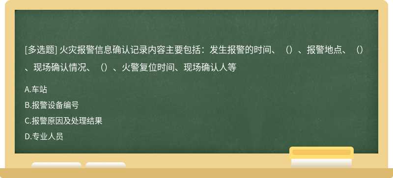 火灾报警信息确认记录内容主要包括：发生报警的时间、（）、报警地点、（）、现场确认情况、（）、火警复位时间、现场确认人等