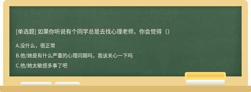 如果你听说有个同学总是去找心理老师，你会觉得（）