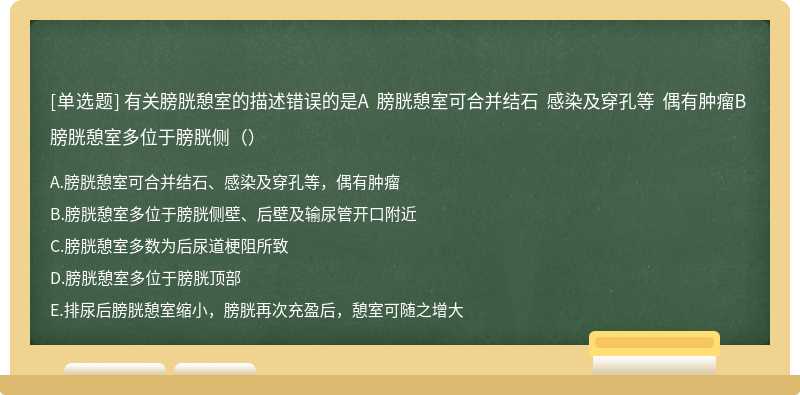 有关膀胱憩室的描述错误的是A 膀胱憩室可合并结石 感染及穿孔等 偶有肿瘤B 膀胱憩室多位于膀胱侧（）