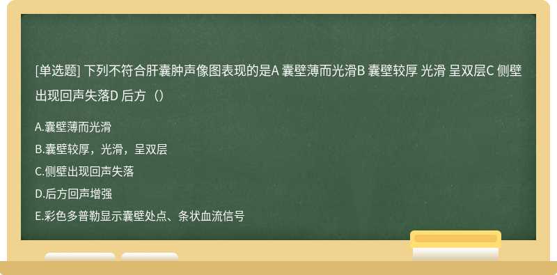 下列不符合肝囊肿声像图表现的是A 囊壁薄而光滑B 囊壁较厚 光滑 呈双层C 侧壁出现回声失落D 后方（）