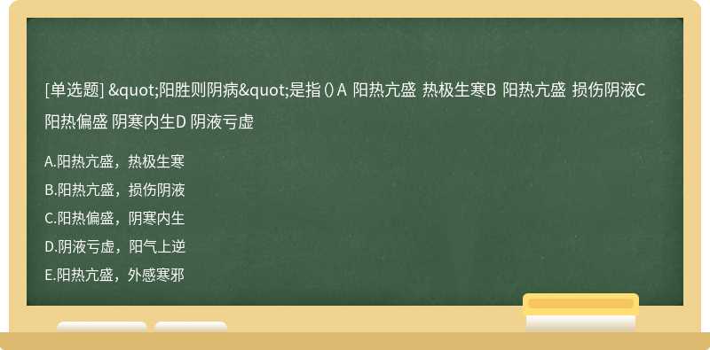 "阳胜则阴病"是指（）A 阳热亢盛 热极生寒B 阳热亢盛 损伤阴液C 阳热偏盛 阴寒内生D 阴液亏虚