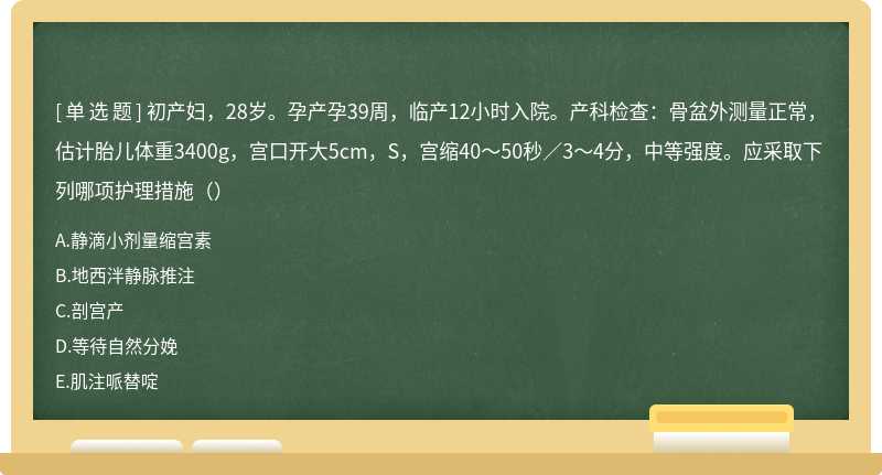 初产妇，28岁。孕产孕39周，临产12小时入院。产科检查：骨盆外测量正常，估计胎儿体重3400g，宫口开大5cm，S，宫缩40～50秒／3～4分，中等强度。应采取下列哪项护理措施（）