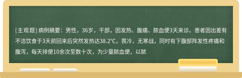 病例摘要：男性，36岁，干部，因发热、腹痛、脓血便3天来诊。患者因出差有不洁饮食于3天前回来后突然发热达38.2℃，畏冷，无寒战，同时有下腹部阵发性疼痛和腹泻，每天排便10余次至数十次，为少量脓血便，以脓